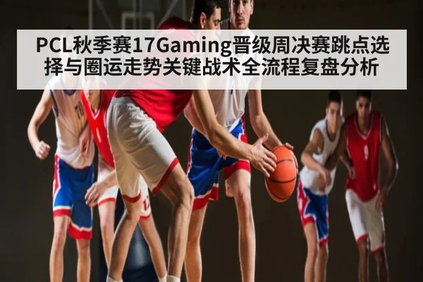 PCL秋季赛17Gaming晋级周决赛跳点选择与圈运走势关键战术全流程复盘分析 - ff sports