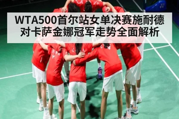 WTA500首尔站女单决赛施耐德对卡萨金娜冠军走势全面解析