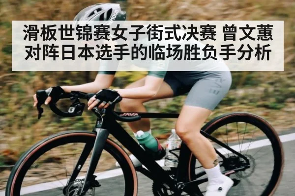 滑板世锦赛女子街式决赛 曾文蕙对阵日本选手的临场胜负手分析