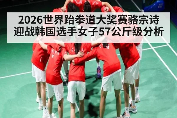 2026世界跆拳道大奖赛骆宗诗迎战韩国选手女子57公斤级分析