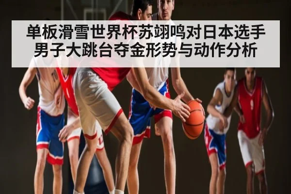 单板滑雪世界杯苏翊鸣对日本选手男子大跳台夺金形势与动作分析