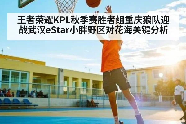 王者荣耀KPL秋季赛胜者组重庆狼队迎战武汉eStar小胖野区对花海关键分析 | ff sports